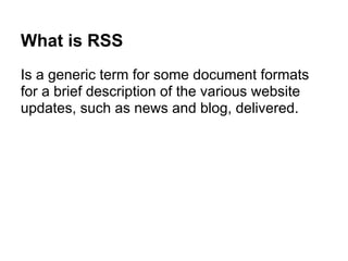 What is RSS
Is a generic term for some document formats
for a brief description of the various website
updates, such as news and blog, delivered.
 