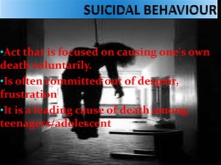 •Act that is focused on causing one's own
death voluntarily.
•Is often committed out of despair,
frustration
•It is a leading cause of death among
teenagers/adolescent
 