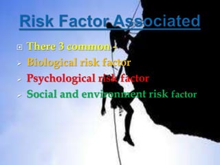    There 3 common -
   Biological risk factor
   Psychological risk factor
   Social and environment risk factor
 