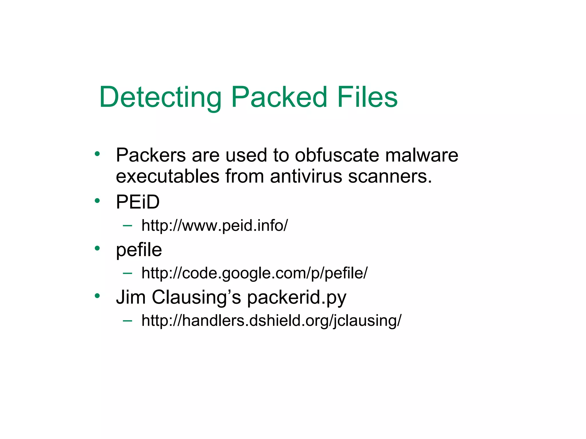 Detecting Packed Files Packers are used to obfuscate malware executables from antivirus scanners. PEiD http://www.peid.info/ pefile http://code.google.com/p/pefile/ Jim Clausing’s packerid.py http://handlers.dshield.org/jclausing/ 
