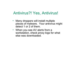 Antivirus?! Yes, Antivirus! Many droppers will install multiple pieces of malware.  Your antivirus might detect 1 or 2 of them. When you see AV alerts from a workstation, check proxy logs for what else was downloaded. 