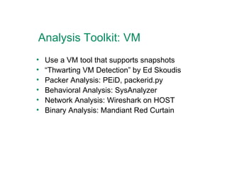 Analysis Toolkit: VM Use a VM tool that supports snapshots “ Thwarting VM Detection” by Ed Skoudis Packer Analysis: PEiD, packerid.py Behavioral Analysis: SysAnalyzer Network Analysis: Wireshark on HOST Binary Analysis: Mandiant Red Curtain 