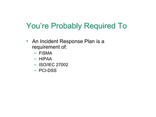You’re Probably Required To An Incident Response Plan is a requirement of: FISMA HIPAA ISO/IEC 27002 PCI-DSS 