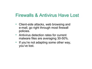 Firewalls & Antivirus Have Lost Client-side attacks, web browsing and e-mail, go right through most firewall policies. Antivirus detection rates for current malware files are averaging 30-50%. If you’re not adapting some other way, you’ve lost. 