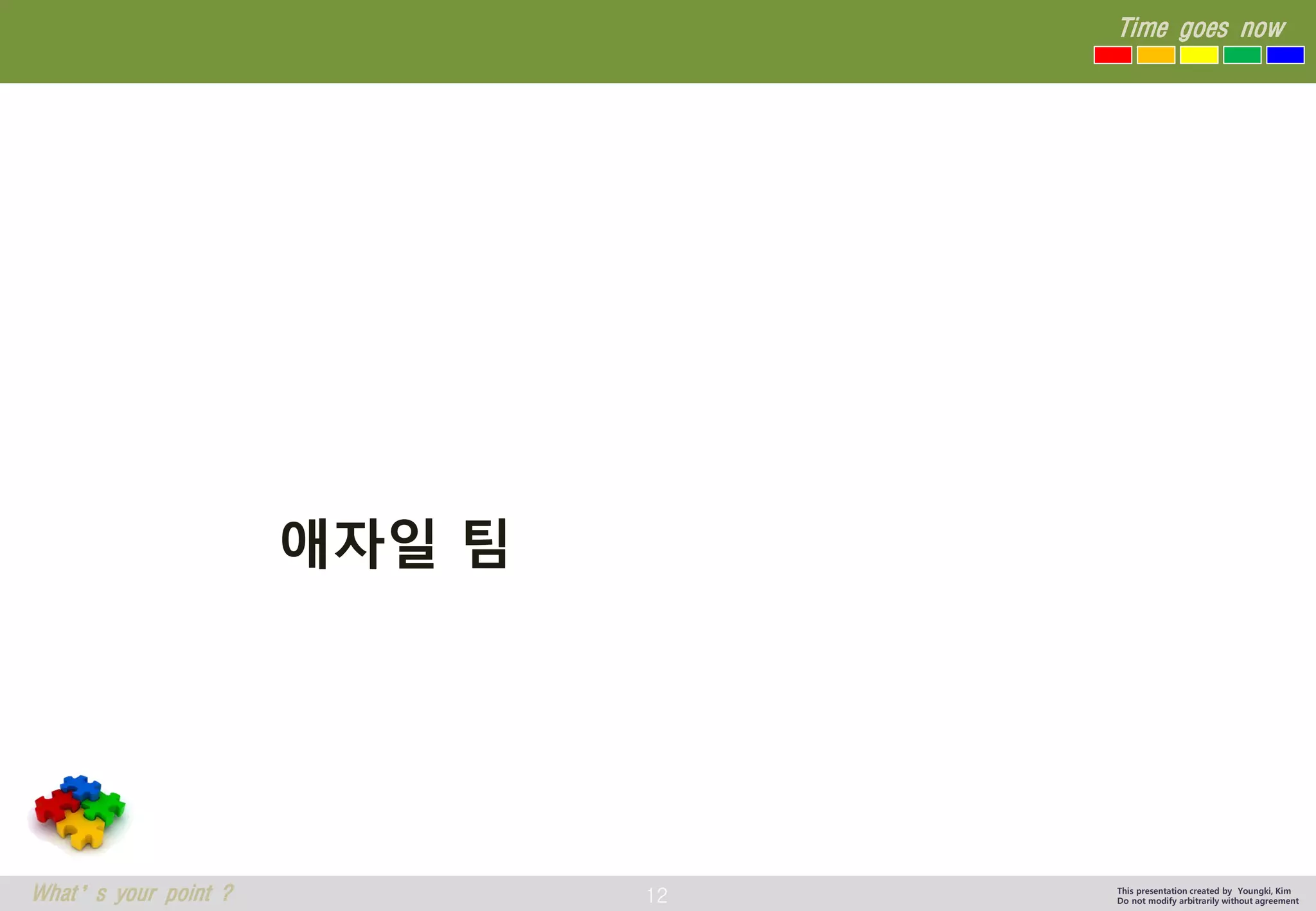 12 
Time goes now 
What’s your point ? 
This presentation created by Youngki, Kim 
Do not modify arbitrarily without agreement 
애자일팀  