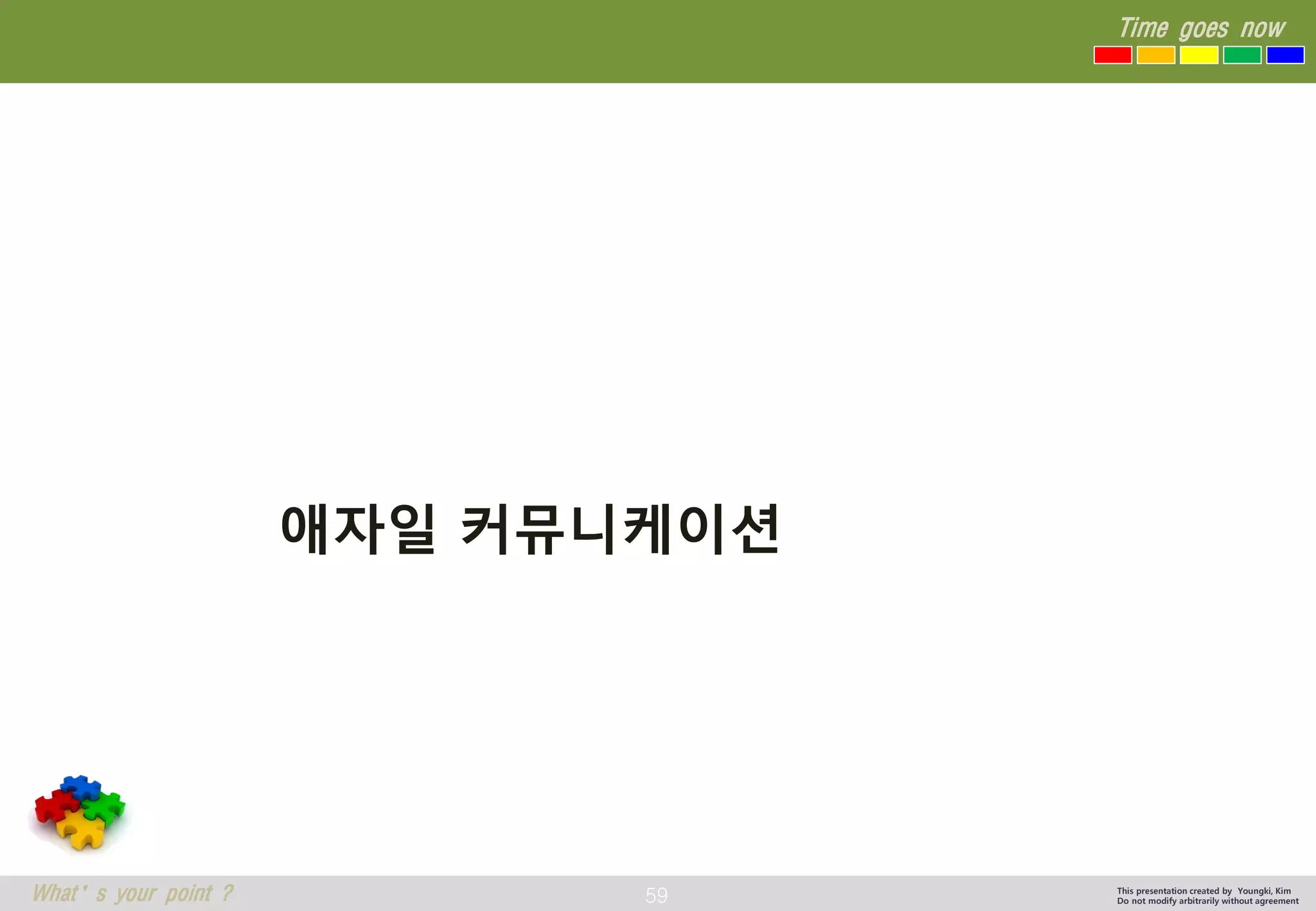 59 
Time goes now 
What’s your point ? 
This presentation created by Youngki, Kim 
Do not modify arbitrarily without agreement 
애자일커뮤니케이션  