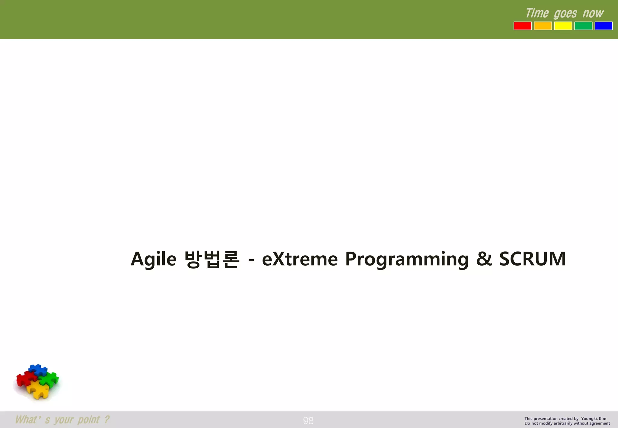 98 
Time goes now 
What’s your point ? 
This presentation created by Youngki, Kim 
Do not modify arbitrarily without agreement 
Agile 방법론-eXtreme Programming & SCRUM  
