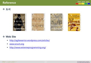 108 
Time goes now 
What’s your point ? 
This presentation created by Youngki, Kim 
Do not modify arbitrarily without agreement 
Reference 
도서 
Web Site 
http://agilewarrior.wordpress.com/articles/ 
www.scrum.org 
http://www.extremeprogramming.org/  
