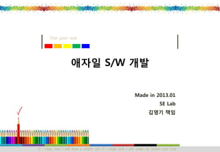 If I sleep now I will have a dream, but if I study now I will make my dream com true … 
Time goes now 
Made in 2013.01 
SE Lab 
김영기책임 
애자일S/W 개발  