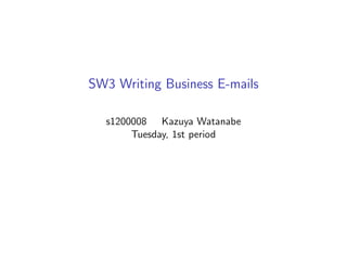 SW3 Writing Business E-mails
s1200008 Kazuya Watanabe
Tuesday, 1st period
 