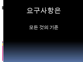 요구사항은
모든 것의 기준

 