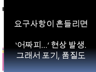 요구사항이 흔들리면
‘어짜피...’ 현상 발생.
그래서 포기, 품질도

 