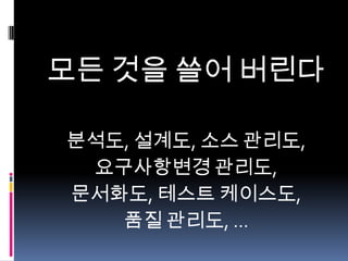 모든 것을 쓸어 버린다
분석도, 설계도, 소스 관리도,
요구사항변경 관리도,
문서화도, 테스트 케이스도,
품질 관리도, …

 