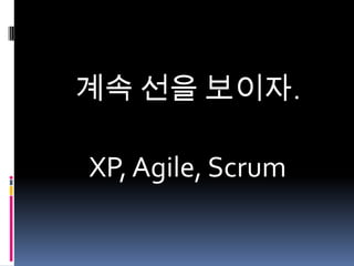 계속 선을 보이자.
XP, Agile, Scrum

 