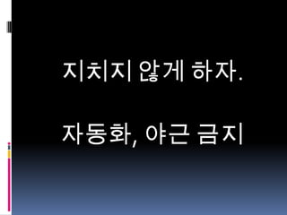 지치지 않게 하자.
자동화, 야근 금지

 