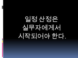 일정 산정은
실무자에게서
시작되어야 한다.

 