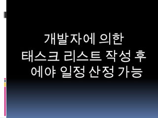 개발자에 의한
태스크 리스트 작성 후
에야 일정 산정 가능

 