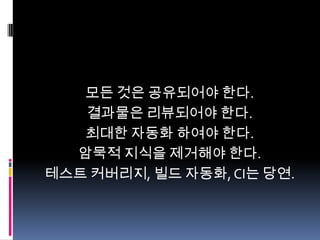 모든 것은 공유되어야 한다.
결과물은 리뷰되어야 한다.
최대한 자동화 하여야 한다.
암묵적 지식을 제거해야 한다.
테스트 커버리지, 빌드 자동화, CI는 당연.

 