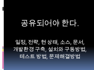 공유되어야 한다.
일정, 전략, 현 상태, 소스, 문서,
개발환경 구축, 설치와 구동방법,
테스트 방법, 문제해결방법

 