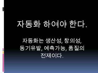 자동화 하여야 한다.
자동화는 생산성, 창의성,
동기유발, 예측가능, 품질의
전제이다.

 
