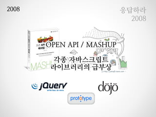 2008

응답하라
2008

OPEN API / MASHUP
각종 자바스크립트
라이브러리의 급부상

 