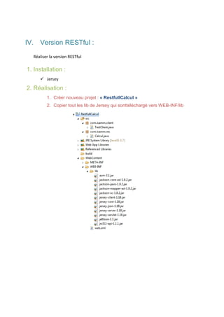 IV. Version RESTful :
Réaliser la version RESTful

1. Installation :
 Jersey

2. Réalisation :
1. Créer nouveau projet : « RestfullCalcul »
2. Copier tout les lib de Jersey qui sonttéléchargé vers WEB-INF/lib

 