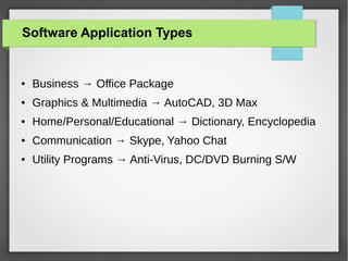 Software Application Types

●

Business → Office Package

●

Graphics & Multimedia → AutoCAD, 3D Max

●

Home/Personal/Educational → Dictionary, Encyclopedia

●

Communication → Skype, Yahoo Chat

●

Utility Programs → Anti-Virus, DC/DVD Burning S/W

 
