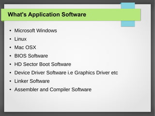 What's Application Software
●

Microsoft Windows

●

Linux

●

Mac OSX

●

BIOS Software

●

HD Sector Boot Software

●

Device Driver Software i.e Graphics Driver etc

●

Linker Software

●

Assembler and Compiler Software

 