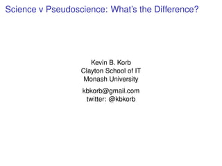 Science v Pseudoscience: What’s the Difference?
Kevin B. Korb
Clayton School of IT
Monash University
kbkorb@gmail.com
twitter: @kbkorb
 