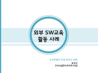 소프트웨어 교육 연구소 대표 
송상수 (ssong@sedulab.org) 
외부 SW교육 활동 사례  