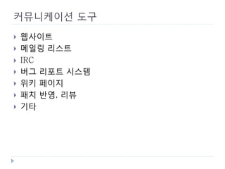 커뮤니케이션 도구 
 
웹사이트 
 
메일링 리스트 
 
IRC 
 
버그 리포트 시스템 
 
위키 페이지 
 
패치 반영, 리뷰 
 
기타  