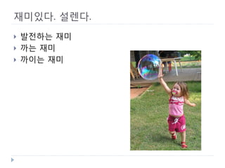 재미있다. 설렌다. 
 
발전하는 재미 
 
까는 재미 
 
까이는 재미  