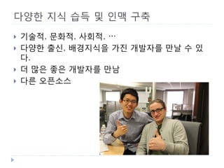 다양한 지식 습득 및 인맥 구축 
 
기술적, 문화적, 사회적, … 
 
다양한 출신, 배경지식을 가진 개발자를 만날 수 있다. 
 
더 많은 좋은 개발자를 만남 
 
다른 오픈소스  