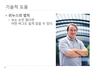 기술적 도움 
 
리누스의 법칙 
 
보는 눈만 많다면 어떤 버그도 쉽게 잡을 수 있다.  