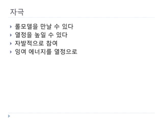 자극 
 
롤모델을 만날 수 있다 
 
열정을 높일 수 있다 
 
자발적으로 참여 
 
잉여 에너지를 열정으로  
