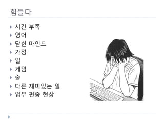 힘들다 
 
시간 부족 
 
영어 
 
닫힌 마인드 
 
가정 
 
일 
 
게임 
 
술 
 
다른 재미있는 일 
 
업무 편중 현상  