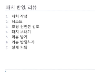 패치 반영, 리뷰 
1. 
패치 작성 
2. 
테스트 
3. 
코딩 컨벤션 검토 
4. 
패치 보내기 
5. 
리뷰 받기 
6. 
리뷰 반영하기 
7. 
실제 커밋  