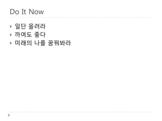 Do It Now 
 
일단 올려라 
 
까여도 좋다 
 
미래의 나를 꿈꿔봐라  