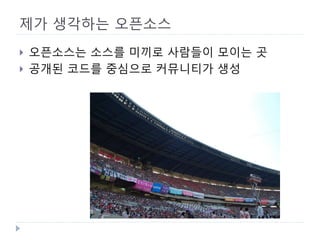 제가 생각하는 오픈소스 
 
오픈소스는 소스를 미끼로 사람들이 모이는 곳 
 
공개된 코드를 중심으로 커뮤니티가 생성  