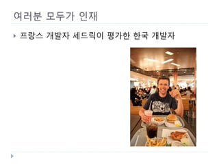 여러분 모두가 인재 
 
프랑스 개발자 세드릭이 평가한 한국 개발자  