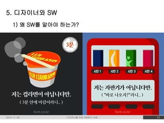 5. 디자이너와 SW 
1) 왜 SW를 알아야 하는가? 
2014-11-09 디자이너를 위한 SW원리 이해 11 
 