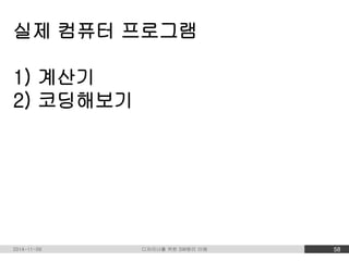 실제 컴퓨터 프로그램 
1) 계산기 
2) 코딩해보기 
2014-11-09 디자이너를 위한 SW원리 이해 58 
 