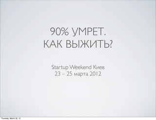 90% УМРЕТ.
                         КАК ВЫЖИТЬ?
                          Startup Weekend Киев
                           23 – 25 марта 2012




Thursday, March 22, 12
 