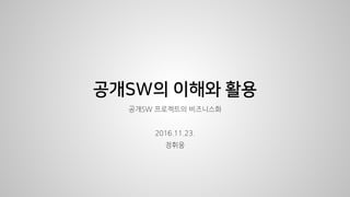 공개SW의 이해와 활용
공개SW 프로젝트의 비즈니스화
2016.11.23.
정휘웅
 