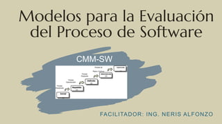 Modelos para la Evaluación
del Proceso de Software
CMM-SW
FACILITADOR: ING. NERIS ALFONZO
 