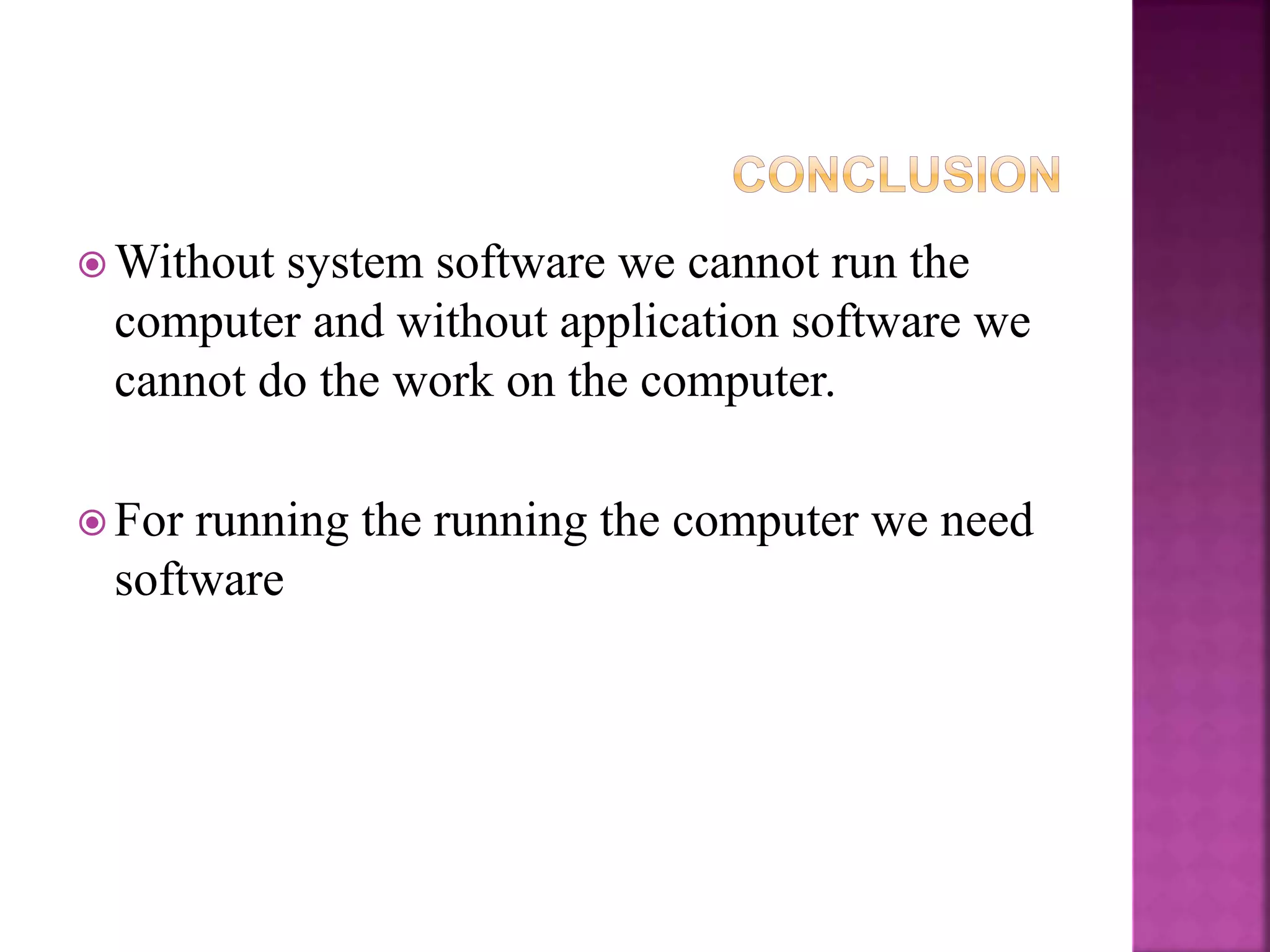  Without system software we cannot run the
computer and without application software we
cannot do the work on the computer.
 For running the running the computer we need
software
 