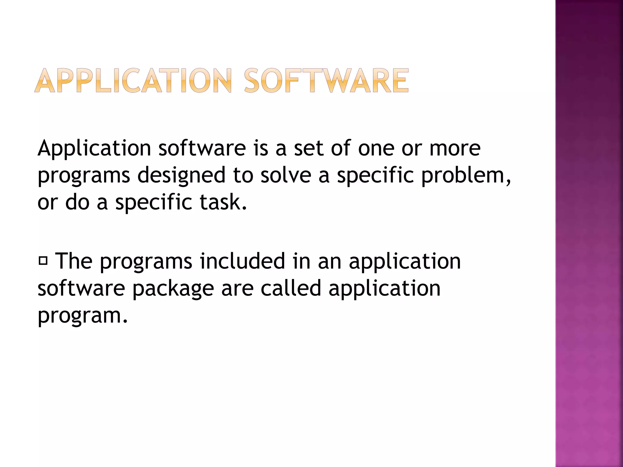 Application software is a set of one or more
programs designed to solve a specific problem,
or do a specific task.
The programs included in an application
software package are called application
program.
 