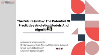 The Future Is Now: The Potential Of
Predictive Analytics Models And
Algorithms
An Academic presentation by
Dr. Nancy Agnes, Head, Technical Operations, Statswork
Group www.statswork.com
Email: info@statswork.com
 