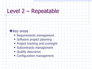 Level 2 – Repeatable Key areas Requirements management Software project planning Project tracking and oversight Subcontracts management Quality assurance Configuration management 