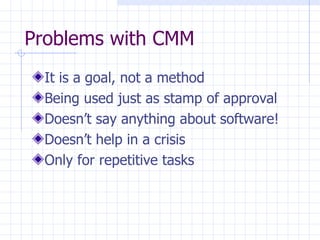 Problems with CMM It is a goal, not a method Being used just as stamp of approval Doesn’t say anything about software! Doesn’t help in a crisis Only for repetitive tasks 